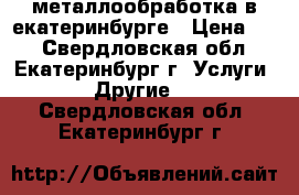 металлообработка в екатеринбурге › Цена ­ 1 - Свердловская обл., Екатеринбург г. Услуги » Другие   . Свердловская обл.,Екатеринбург г.